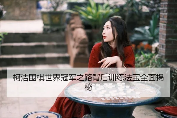 柯洁围棋世界冠军之路背后训练法宝全面揭秘 | MilanSports