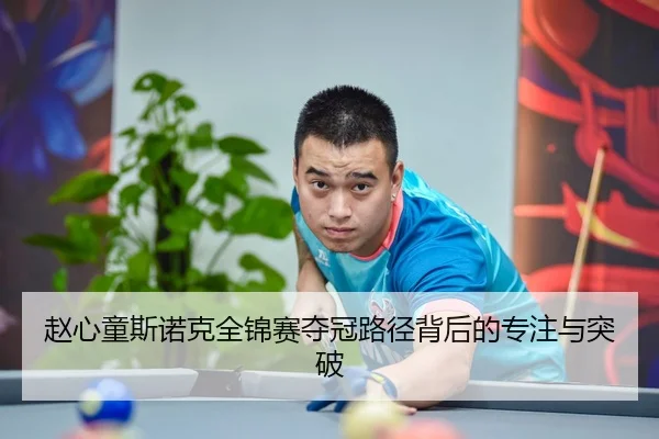 赵心童斯诺克全锦赛夺冠路径背后的专注与突破（MilanSports）